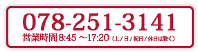 078-251-3141　営業時間 8:45～17:20（土/日/祝日/休日は除く）