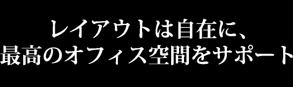 レイアウトは自在に、最高のオフィス空間をサポート