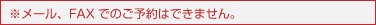 ※メール、FAXでのご予約はできません。